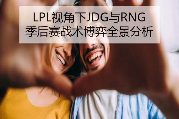 LPL视角下JDG与RNG季后赛战术博弈全景分析