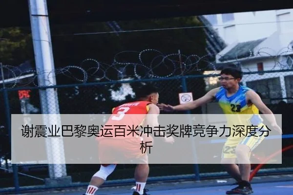 谢震业巴黎奥运百米冲击奖牌竞争力深度分析