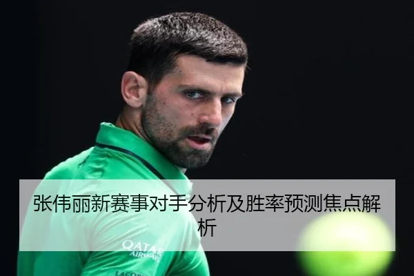 张伟丽新赛事对手分析及胜率预测焦点解析